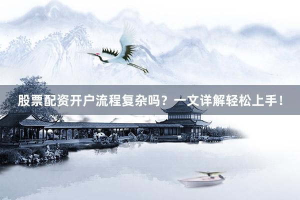 股票配资开户流程复杂吗？一文详解轻松上手！