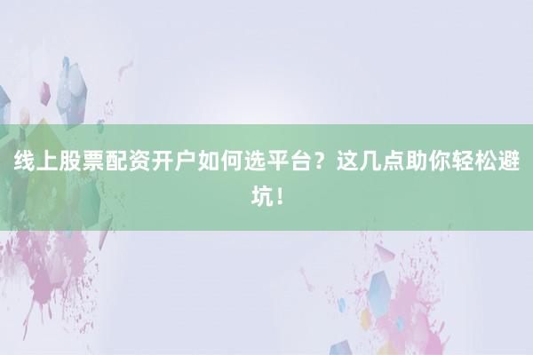 线上股票配资开户如何选平台？这几点助你轻松避坑！