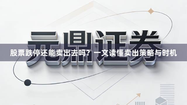 股票跌停还能卖出去吗?一文读懂卖出策略与时机