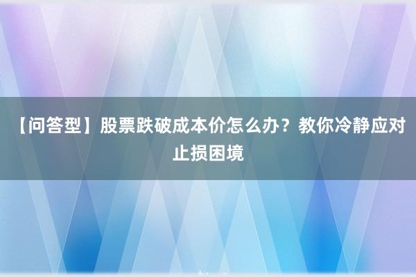 【问答型】股票跌破成本价怎么办？教你冷静应对止损困境