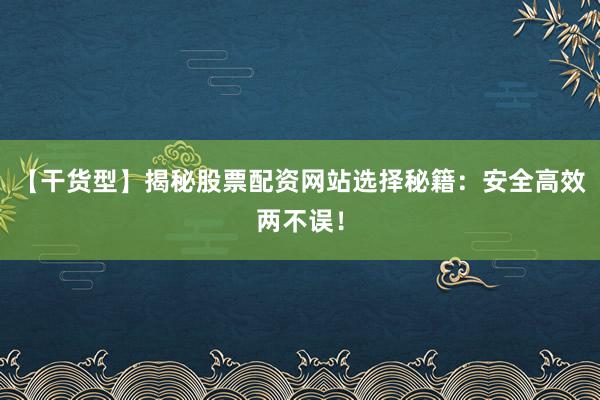 【干货型】揭秘股票配资网站选择秘籍：安全高效两不误！