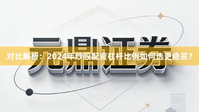 对比解析:2024年炒股配资杠杆比例如何选更稳妥?