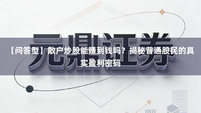 【问答型】散户炒股能赚到钱吗？揭秘普通股民的真实盈利密码