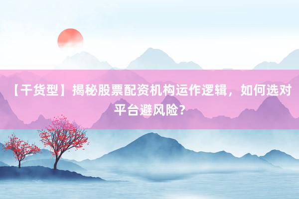 【干货型】揭秘股票配资机构运作逻辑，如何选对平台避风险？