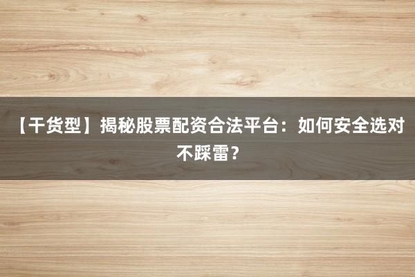 【干货型】揭秘股票配资合法平台：如何安全选对不踩雷？