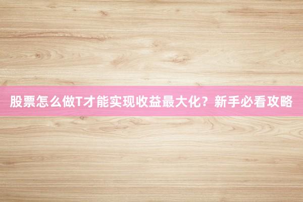 股票怎么做T才能实现收益最大化？新手必看攻略