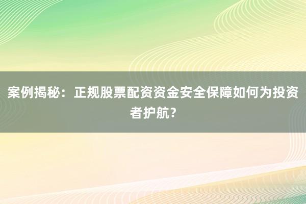 案例揭秘：正规股票配资资金安全保障如何为投资者护航？