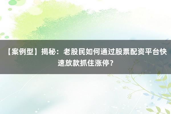 【案例型】揭秘：老股民如何通过股票配资平台快速放款抓住涨停？