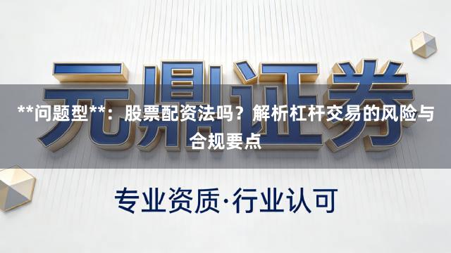 **问题型**：股票配资法吗？解析杠杆交易的风险与合规要点