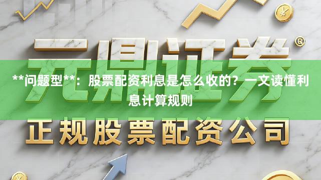 **问题型**：股票配资利息是怎么收的？一文读懂利息计算规则