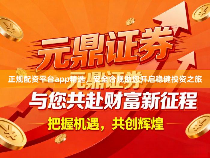 正规配资平台app精选,安全合规助您开启稳健投资之旅