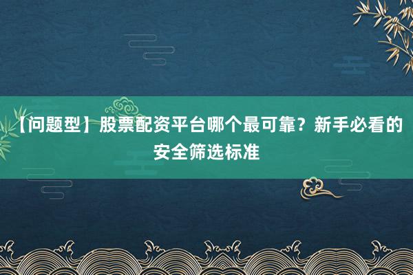 【问题型】股票配资平台哪个最可靠?新手必看的安全筛选标准