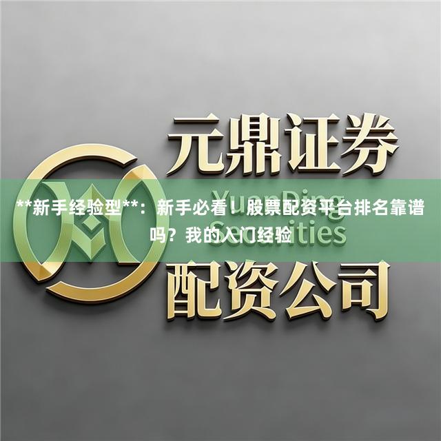 **新手经验型**:新手必看!股票配资平台排名靠谱吗?我的入门经验