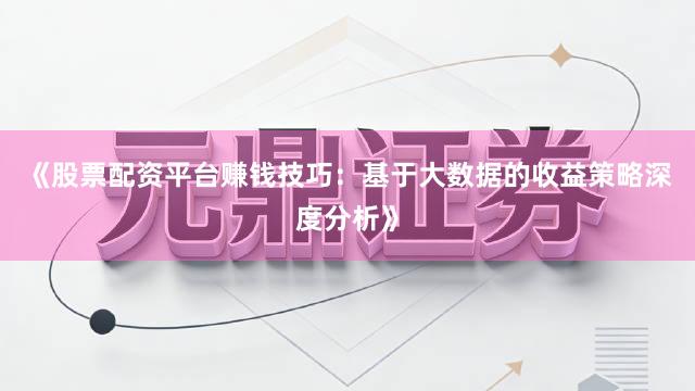 《股票配资平台赚钱技巧：基于大数据的收益策略深度分析》