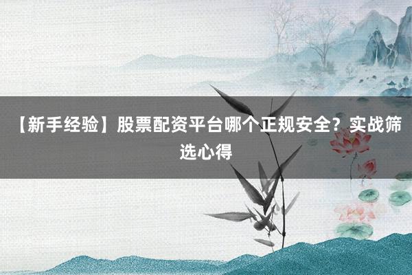 【新手经验】股票配资平台哪个正规安全？实战筛选心得