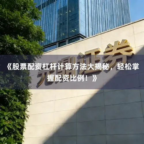 《股票配资杠杆计算方法大揭秘，轻松掌握配资比例！》