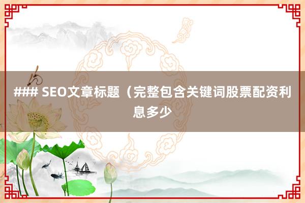 ### SEO文章标题（完整包含关键词股票配资利息多少