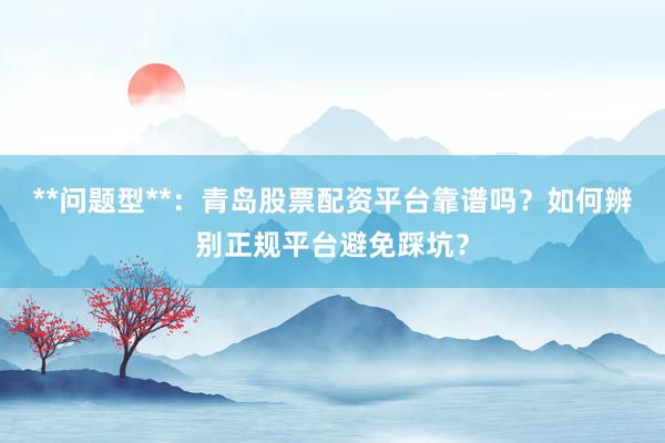 **问题型**:青岛股票配资平台靠谱吗?如何辨别正规平台避免踩坑?