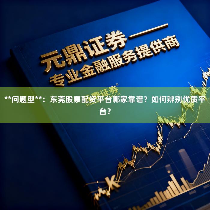 **问题型**：东莞股票配资平台哪家靠谱？如何辨别优质平台？