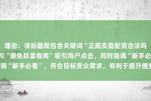 理由:该标题既包含关键词“正规实盘配资合法吗”,又通过“大揭秘”和“避免踩雷指南”吸引用户点击,同时强调“新手必看”,符合目标受众需求,有利于提升搜索排名和点击率。
