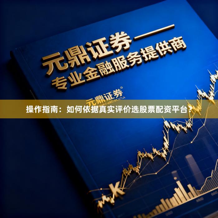 操作指南：如何依据真实评价选股票配资平台？