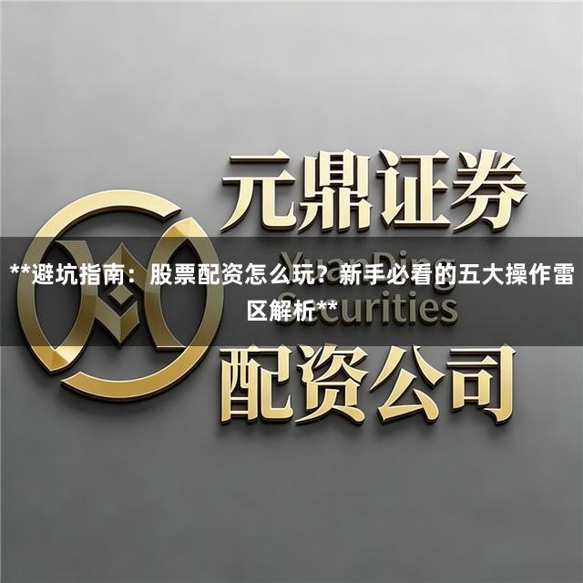 **避坑指南:股票配资怎么玩?新手必看的五大操作雷区解析**