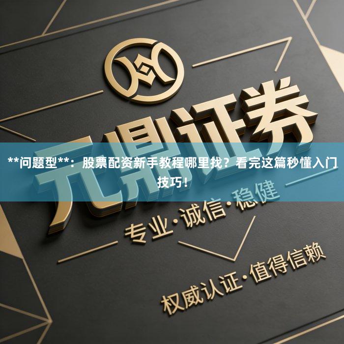 **问题型**:股票配资新手教程哪里找?看完这篇秒懂入门技巧!