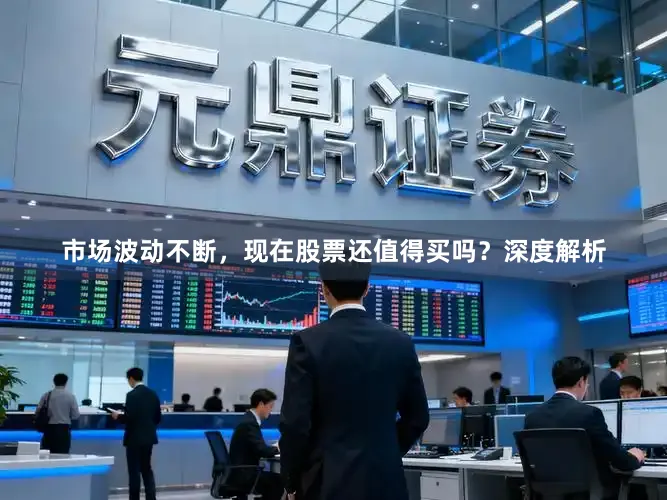 市场波动不断，现在股票还值得买吗？深度解析
