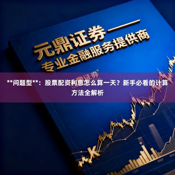 **问题型**:股票配资利息怎么算一天?新手必看的计算方法全解析