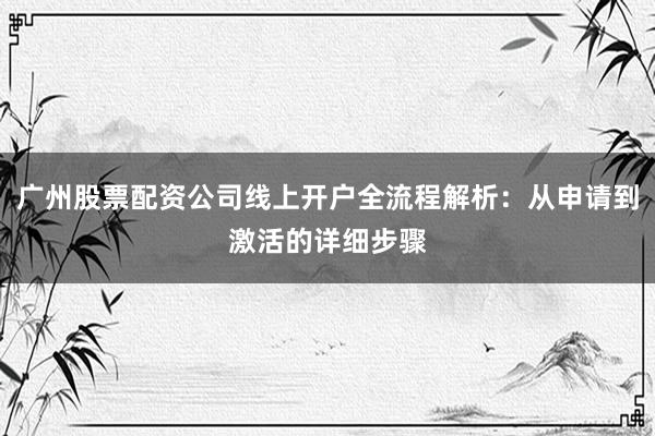 广州股票配资公司线上开户全流程解析：从申请到激活的详细步骤