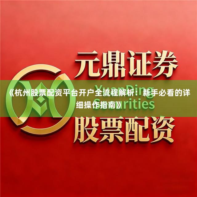《杭州股票配资平台开户全流程解析：新手必看的详细操作指南》
