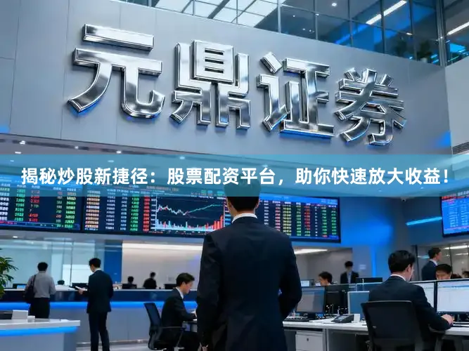 揭秘炒股新捷径：股票配资平台，助你快速放大收益！