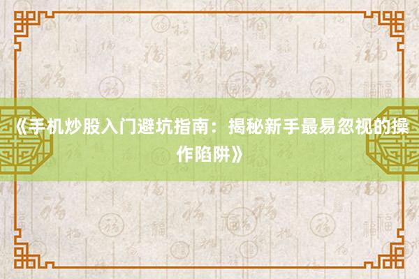 《手机炒股入门避坑指南:揭秘新手最易忽视的操作陷阱》