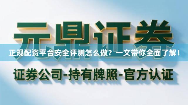 正规配资平台安全评测怎么做?一文带你全面了解!