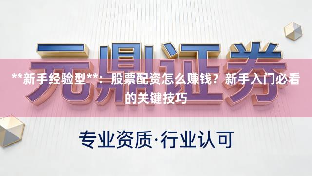 **新手经验型**:股票配资怎么赚钱?新手入门必看的关键技巧