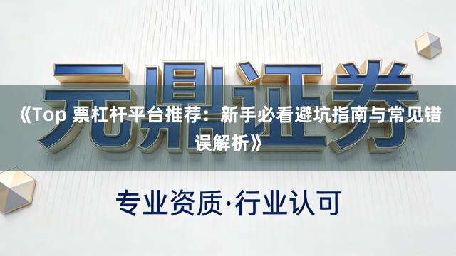 《Top 票杠杆平台推荐:新手必看避坑指南与常见错误解析》