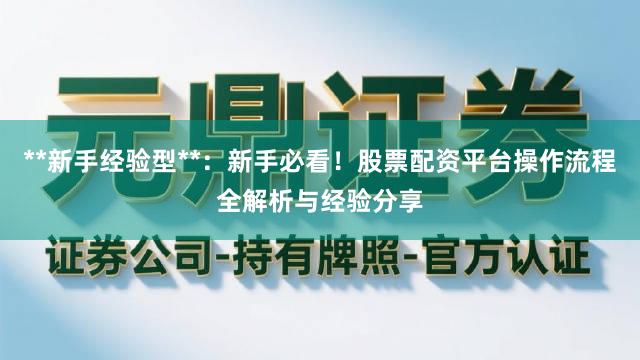 **新手经验型**：新手必看！股票配资平台操作流程全解析与经验分享