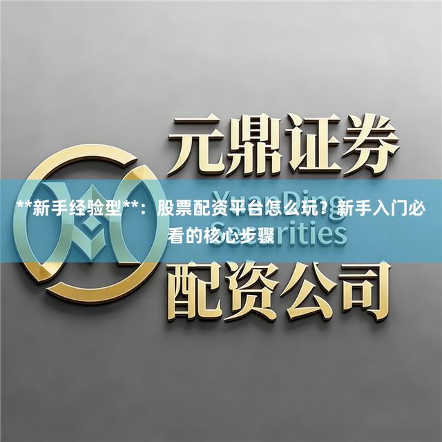 **新手经验型**：股票配资平台怎么玩？新手入门必看的核心步骤