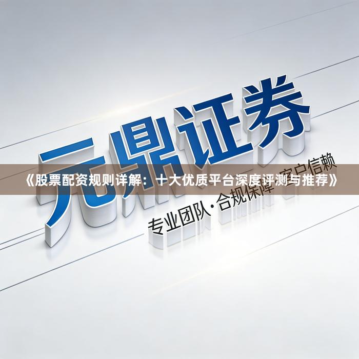 《股票配资规则详解：十大优质平台深度评测与推荐》