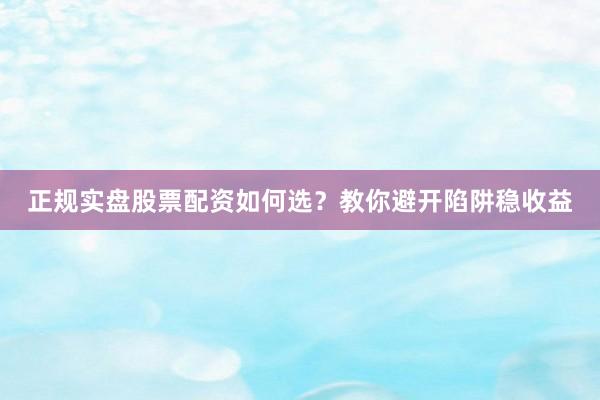 正规实盘股票配资如何选？教你避开陷阱稳收益