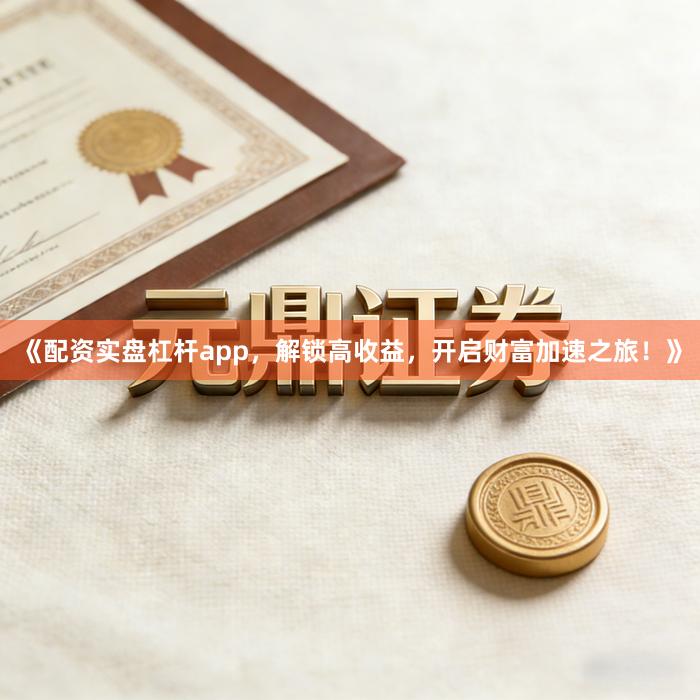 《配资实盘杠杆app，解锁高收益，开启财富加速之旅！》