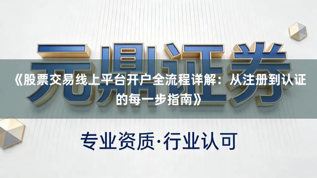 《股票交易线上平台开户全流程详解：从注册到认证的每一步指南》