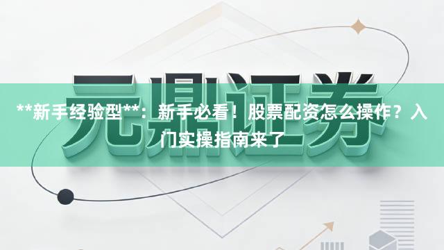 **新手经验型**：新手必看！股票配资怎么操作？入门实操指南来了