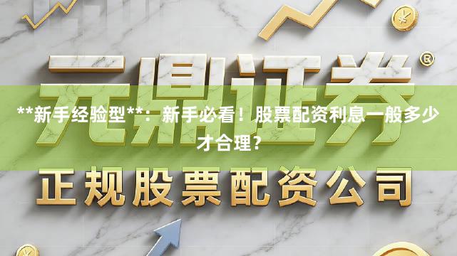 **新手经验型**：新手必看！股票配资利息一般多少才合理？