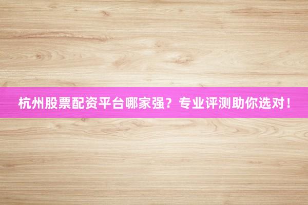 杭州股票配资平台哪家强？专业评测助你选对！