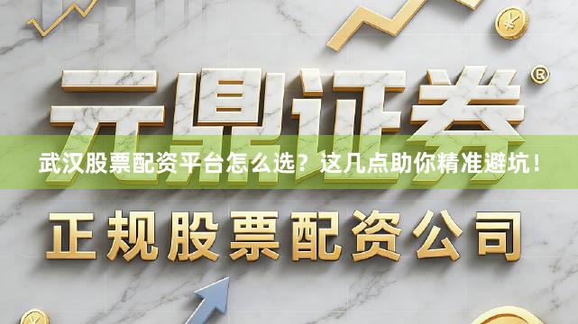 武汉股票配资平台怎么选？这几点助你精准避坑！