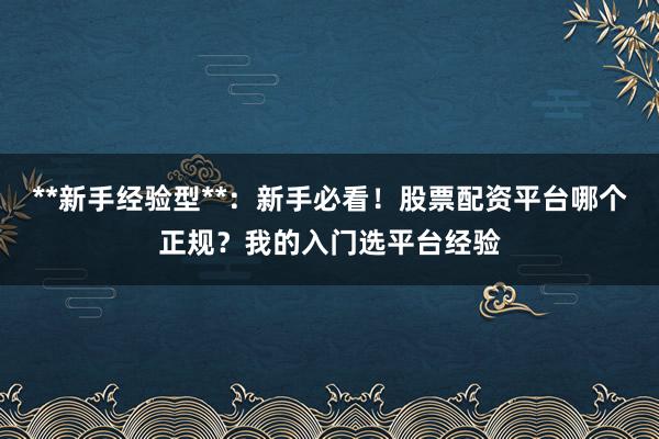 **新手经验型**：新手必看！股票配资平台哪个正规？我的入门选平台经验