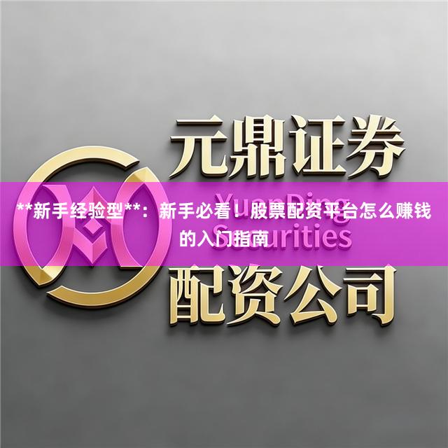 **新手经验型**：新手必看！股票配资平台怎么赚钱的入门指南
