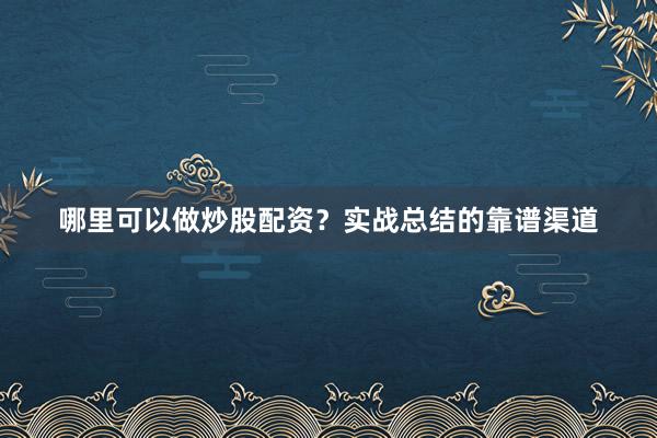 哪里可以做炒股配资？实战总结的靠谱渠道