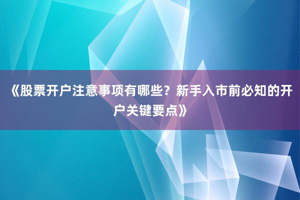 《股票开户注意事项有哪些？新手入市前必知的开户关键要点》